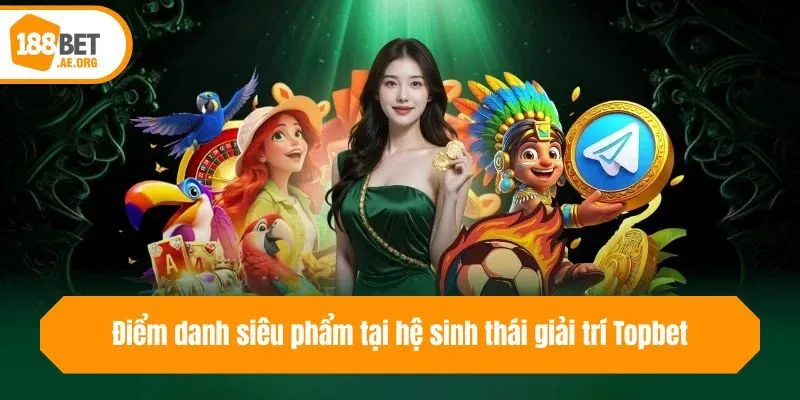 Điểm danh siêu phẩm tại hệ sinh thái giải trí Topbet