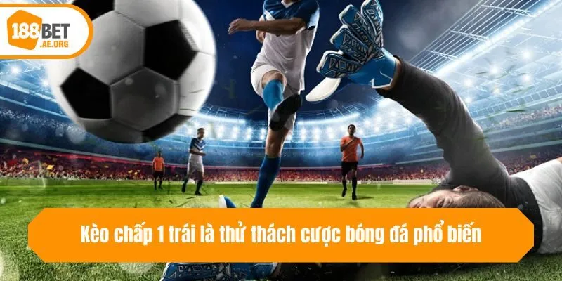 Kèo chấp 1 trái là thử thách cược bóng đá phổ biến