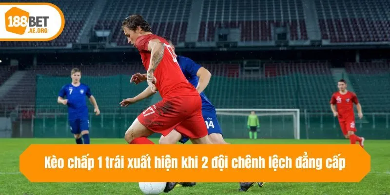 Kèo chấp 1 trái xuất hiện khi 2 đội chênh lệch đẳng cấp