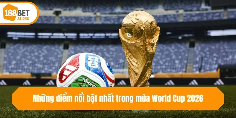 Những điểm nổi bật nhất trong mùa World Cup 2026