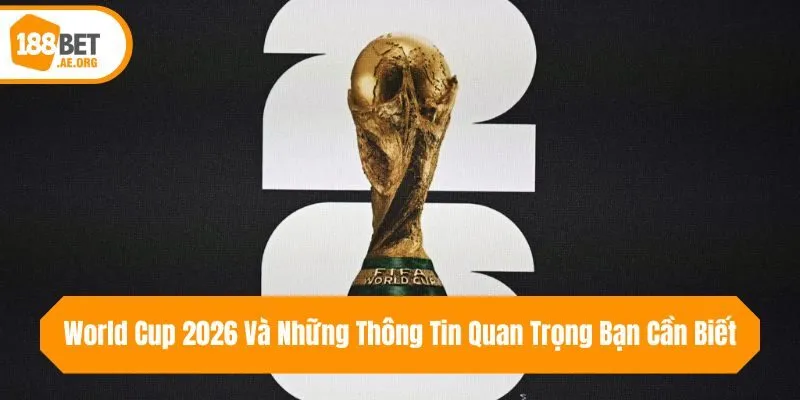 World Cup 2026 Và Những Thông Tin Quan Trọng Bạn Cần Biết